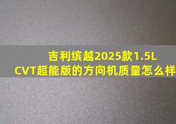 吉利缤越2025款1.5L CVT超能版的方向机质量怎么样